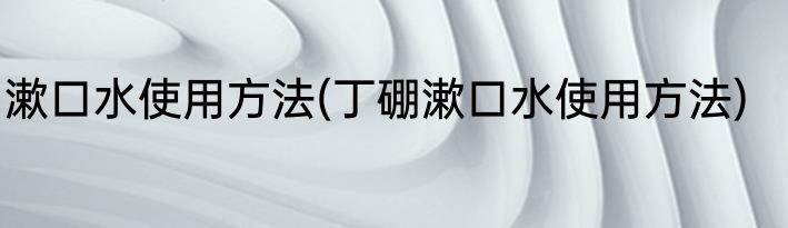 漱口水使用方法(丁硼漱口水使用方法)