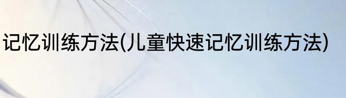 记忆训练方法(儿童快速记忆训练方法)