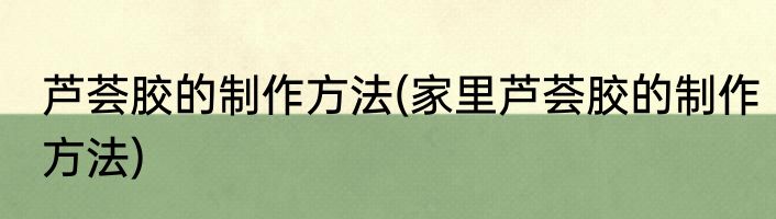 芦荟胶的制作方法(家里芦荟胶的制作方法)