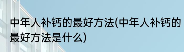 中年人补钙的最好方法(中年人补钙的最好方法是什么)