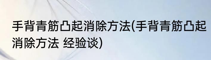 手背青筋凸起消除方法(手背青筋凸起消除方法 经验谈)