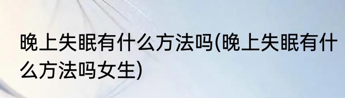 晚上失眠有什么方法吗(晚上失眠有什么方法吗女生)