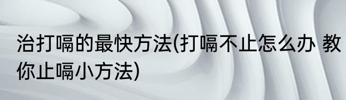 治打嗝的最快方法(打嗝不止怎么办 教你止嗝小方法)