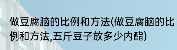 做豆腐脑的比例和方法(做豆腐脑的比例和方法,五斤豆子放多少内酯)
