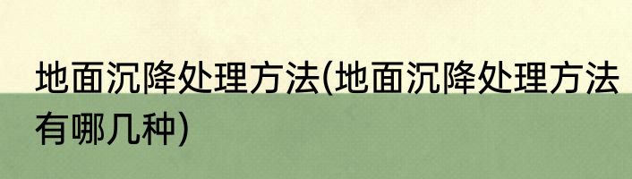 地面沉降处理方法(地面沉降处理方法有哪几种)