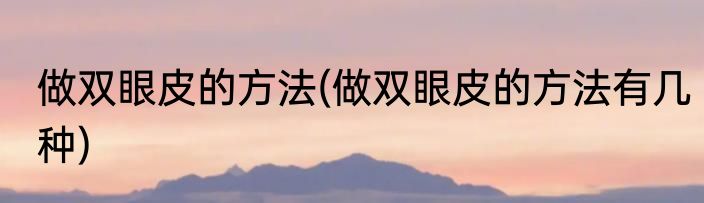 做双眼皮的方法(做双眼皮的方法有几种)
