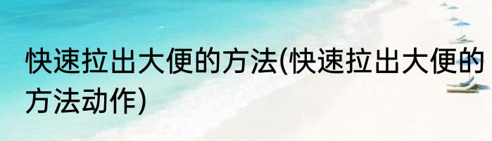 快速拉出大便的方法(快速拉出大便的方法动作)