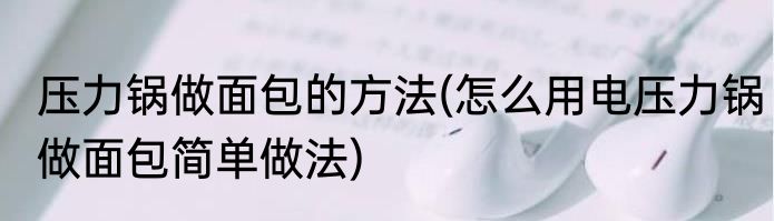 压力锅做面包的方法(怎么用电压力锅做面包简单做法)