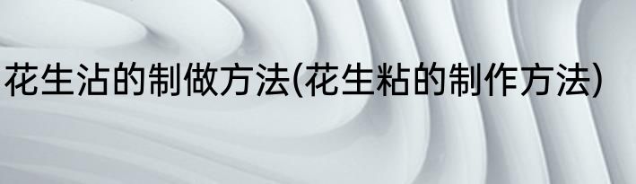 花生沾的制做方法(花生粘的制作方法)