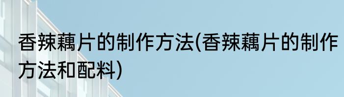 香辣藕片的制作方法(香辣藕片的制作方法和配料)
