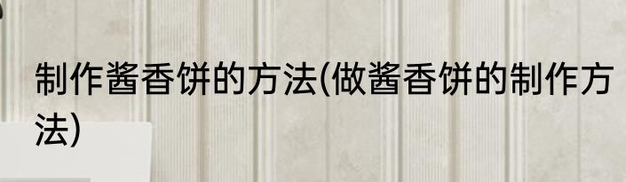 制作酱香饼的方法(做酱香饼的制作方法)
