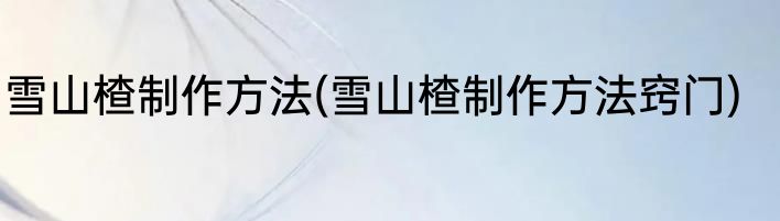 雪山楂制作方法(雪山楂制作方法窍门)