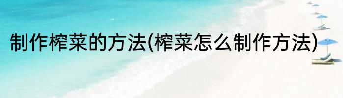制作榨菜的方法(榨菜怎么制作方法)