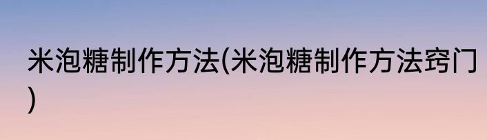 米泡糖制作方法(米泡糖制作方法窍门)