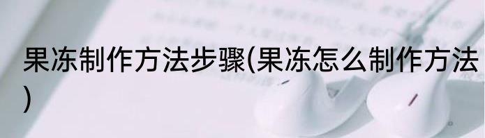 果冻制作方法步骤(果冻怎么制作方法)