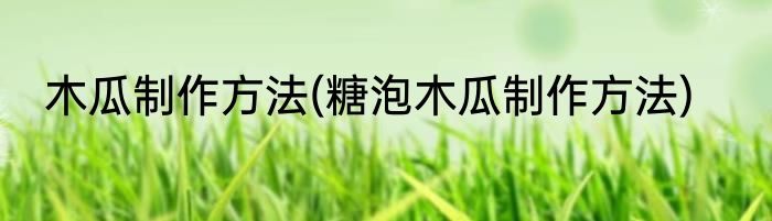 木瓜制作方法(糖泡木瓜制作方法)