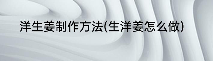 洋生姜制作方法(生洋姜怎么做)