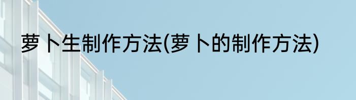 萝卜生制作方法(萝卜的制作方法)