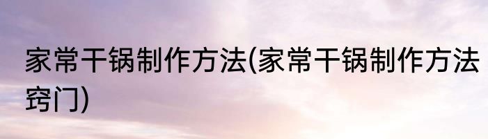 家常干锅制作方法(家常干锅制作方法窍门)