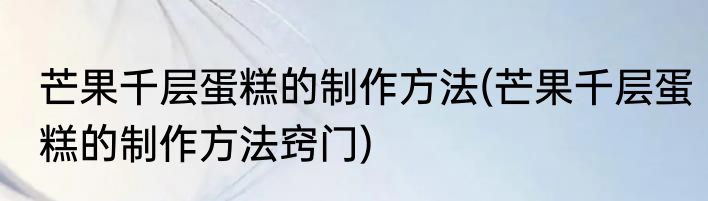 芒果千层蛋糕的制作方法(芒果千层蛋糕的制作方法窍门)