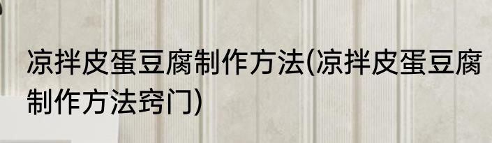 凉拌皮蛋豆腐制作方法(凉拌皮蛋豆腐制作方法窍门)