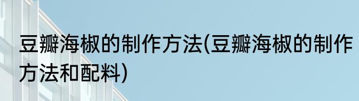 豆瓣海椒的制作方法(豆瓣海椒的制作方法和配料)