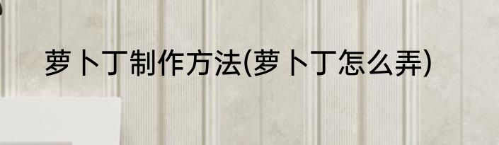 萝卜丁制作方法(萝卜丁怎么弄)