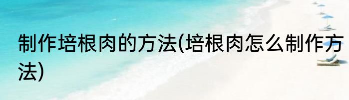 制作培根肉的方法(培根肉怎么制作方法)