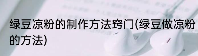 绿豆凉粉的制作方法窍门(绿豆做凉粉的方法)