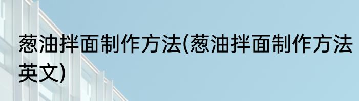葱油拌面制作方法(葱油拌面制作方法英文)