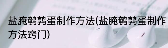 盐腌鹌鹑蛋制作方法(盐腌鹌鹑蛋制作方法窍门)