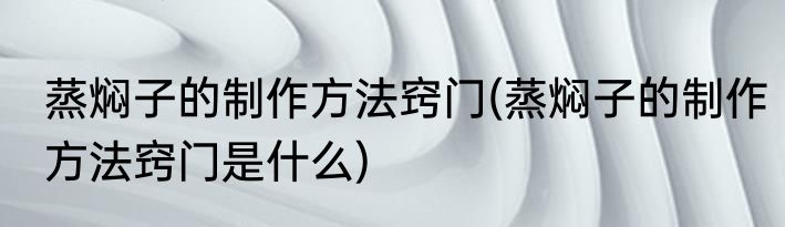 蒸焖子的制作方法窍门(蒸焖子的制作方法窍门是什么)