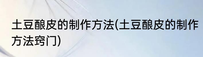 土豆酿皮的制作方法(土豆酿皮的制作方法窍门)