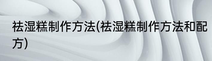 祛湿糕制作方法(祛湿糕制作方法和配方)