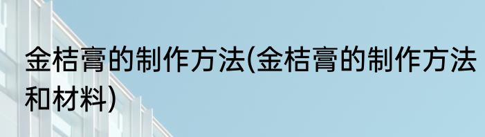 金桔膏的制作方法(金桔膏的制作方法和材料)