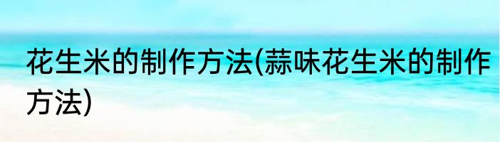 花生米的制作方法(蒜味花生米的制作方法)