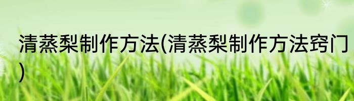 清蒸梨制作方法(清蒸梨制作方法窍门)