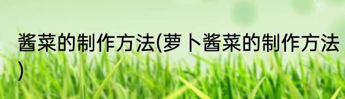 酱菜的制作方法(萝卜酱菜的制作方法)