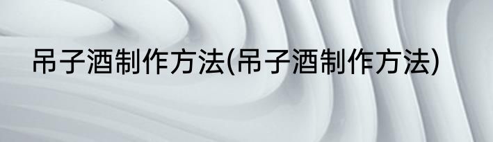 吊子酒制作方法(吊子酒制作方法)
