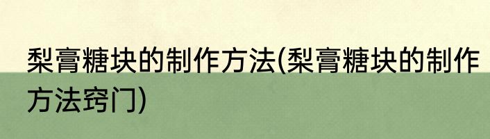 梨膏糖块的制作方法(梨膏糖块的制作方法窍门)