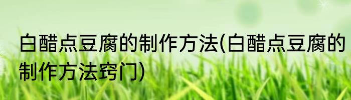 白醋点豆腐的制作方法(白醋点豆腐的制作方法窍门)