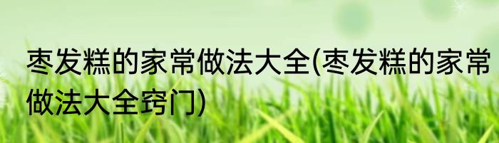 枣发糕的家常做法大全(枣发糕的家常做法大全窍门)