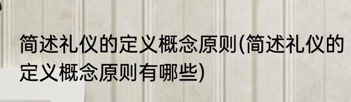 简述礼仪的定义概念原则(简述礼仪的定义概念原则有哪些)