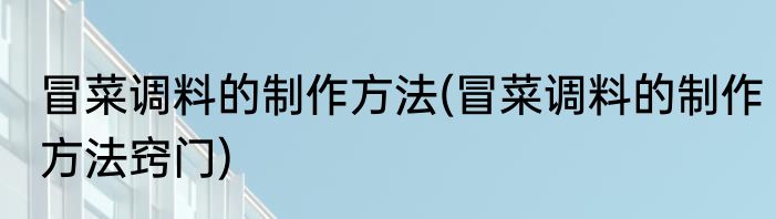 冒菜调料的制作方法(冒菜调料的制作方法窍门)