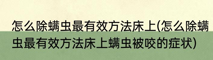 怎么除螨虫最有效方法床上(怎么除螨虫最有效方法床上螨虫被咬的症状)