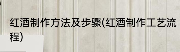 红酒制作方法及步骤(红酒制作工艺流程)