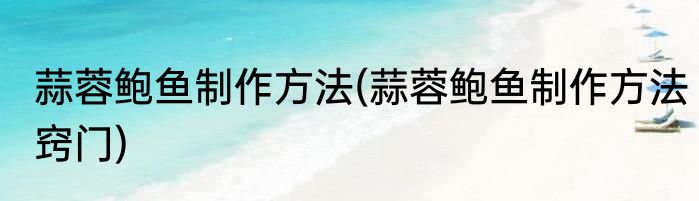 蒜蓉鲍鱼制作方法(蒜蓉鲍鱼制作方法窍门)