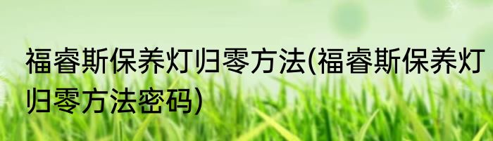 福睿斯保养灯归零方法(福睿斯保养灯归零方法密码)