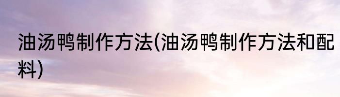 油汤鸭制作方法(油汤鸭制作方法和配料)