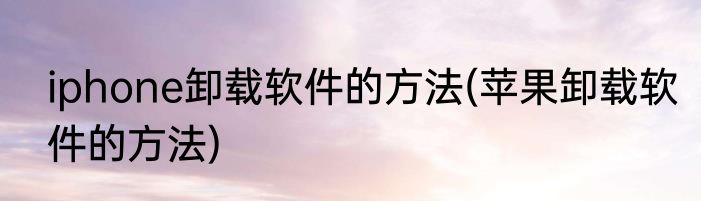 iphone卸载软件的方法(苹果卸载软件的方法)
